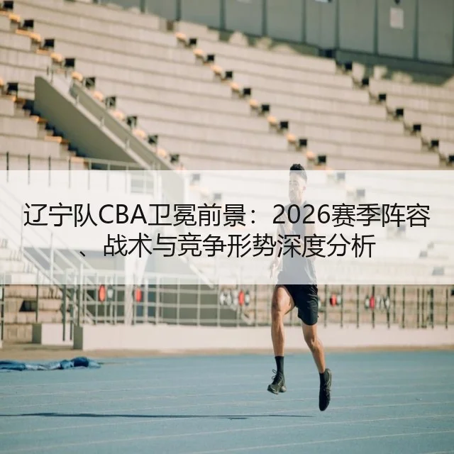 辽宁队CBA卫冕前景：2026赛季阵容、战术与竞争形势深度分析